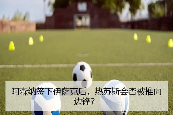 阿森纳签下伊萨克后，热苏斯会否被推向边锋？